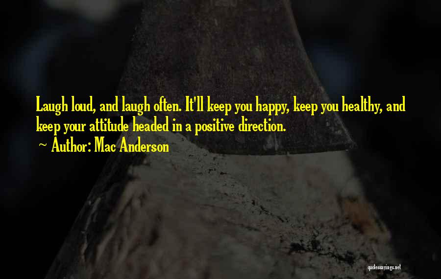 Mac Anderson Quotes: Laugh Loud, And Laugh Often. It'll Keep You Happy, Keep You Healthy, And Keep Your Attitude Headed In A Positive