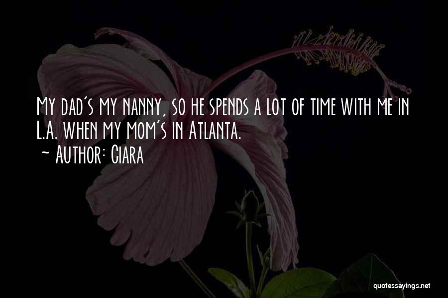 Ciara Quotes: My Dad's My Nanny, So He Spends A Lot Of Time With Me In L.a. When My Mom's In Atlanta.