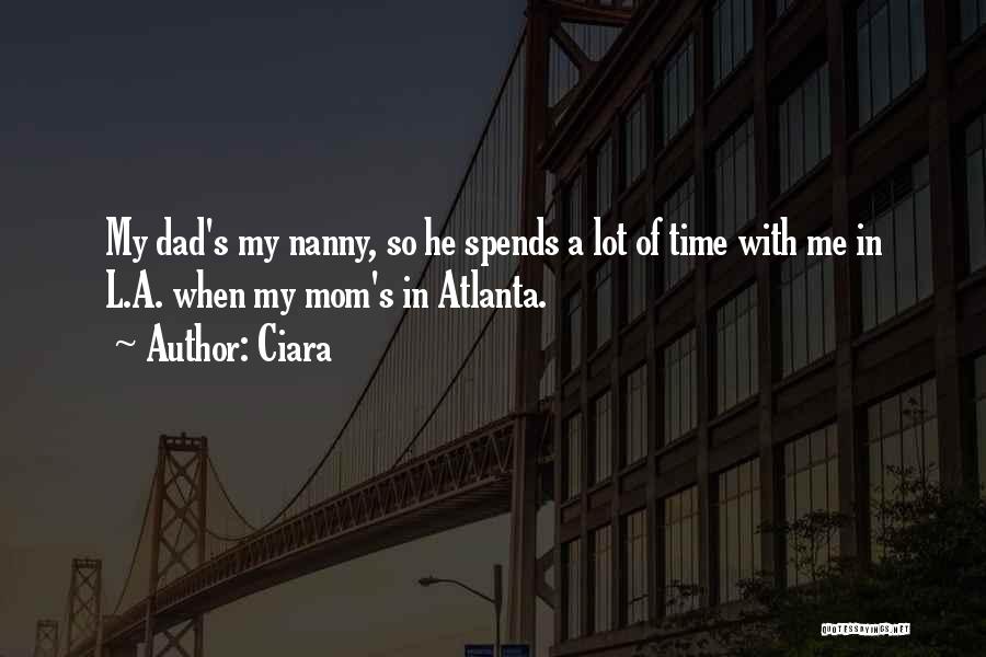 Ciara Quotes: My Dad's My Nanny, So He Spends A Lot Of Time With Me In L.a. When My Mom's In Atlanta.