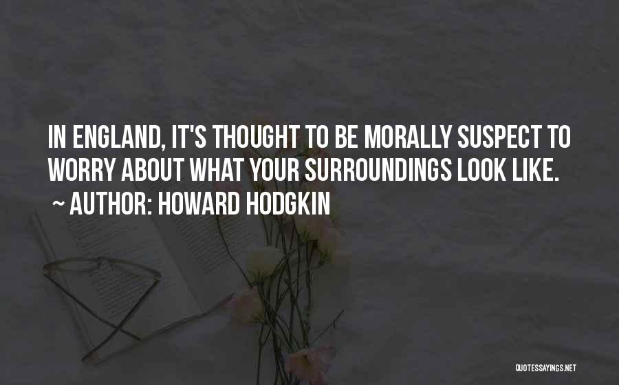 Howard Hodgkin Quotes: In England, It's Thought To Be Morally Suspect To Worry About What Your Surroundings Look Like.