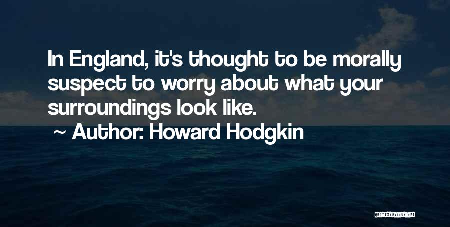 Howard Hodgkin Quotes: In England, It's Thought To Be Morally Suspect To Worry About What Your Surroundings Look Like.