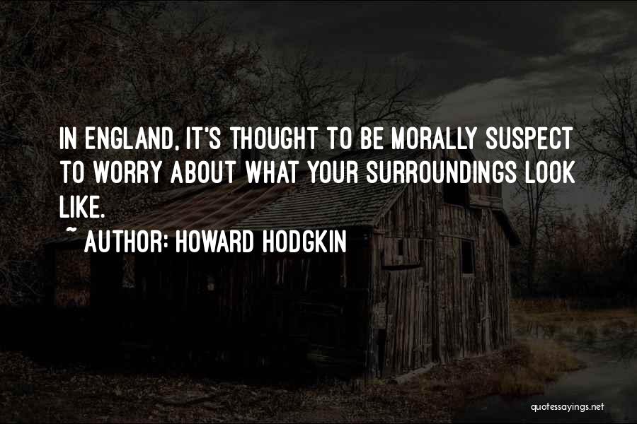 Howard Hodgkin Quotes: In England, It's Thought To Be Morally Suspect To Worry About What Your Surroundings Look Like.