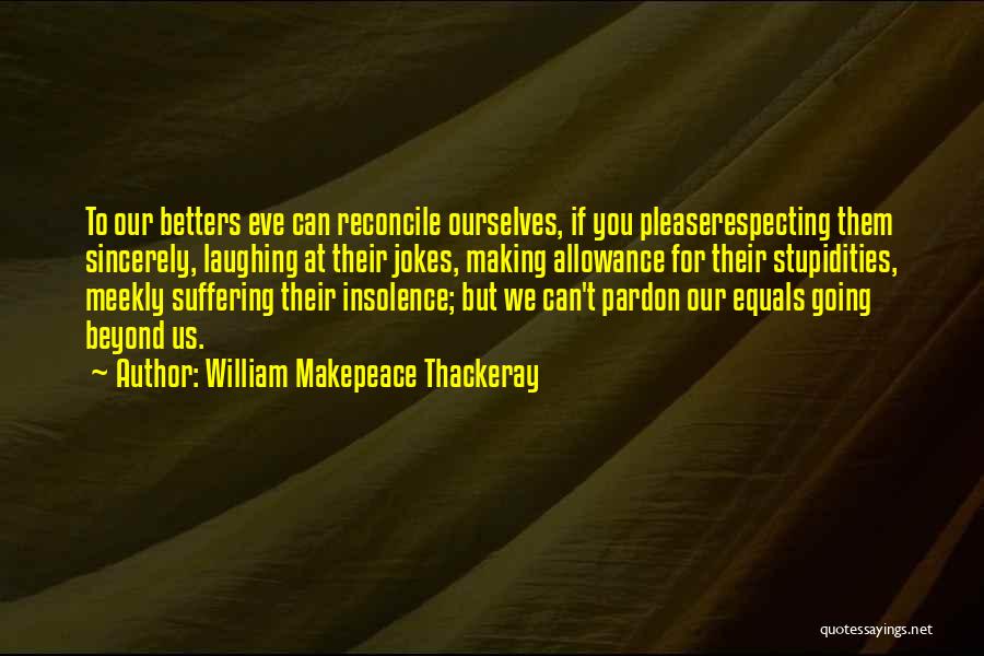 William Makepeace Thackeray Quotes: To Our Betters Eve Can Reconcile Ourselves, If You Pleaserespecting Them Sincerely, Laughing At Their Jokes, Making Allowance For Their