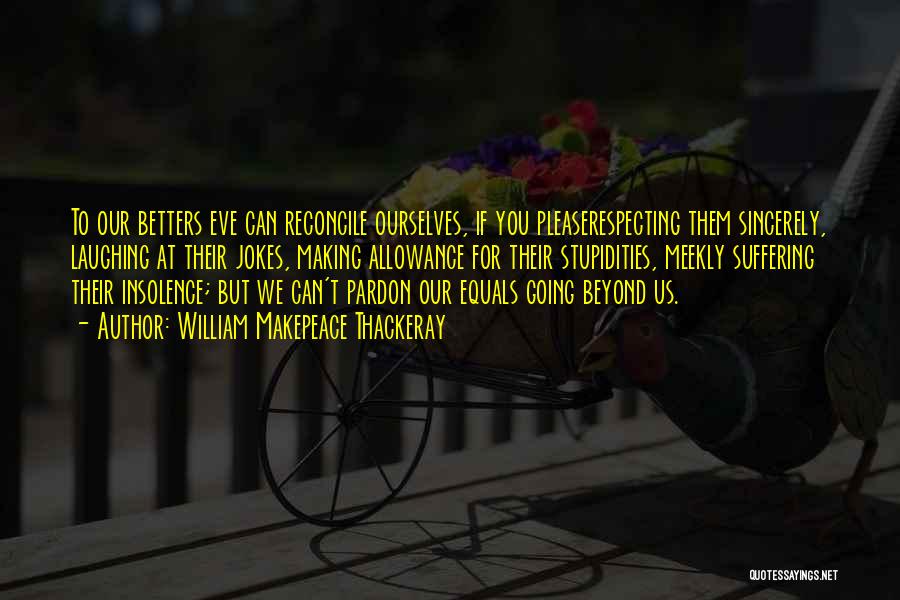 William Makepeace Thackeray Quotes: To Our Betters Eve Can Reconcile Ourselves, If You Pleaserespecting Them Sincerely, Laughing At Their Jokes, Making Allowance For Their