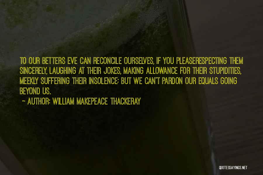 William Makepeace Thackeray Quotes: To Our Betters Eve Can Reconcile Ourselves, If You Pleaserespecting Them Sincerely, Laughing At Their Jokes, Making Allowance For Their