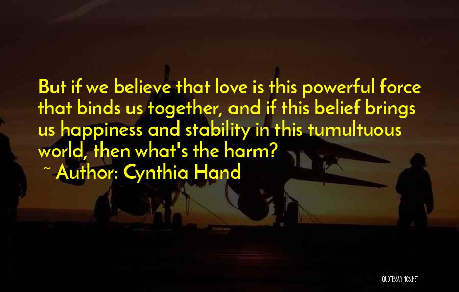 Cynthia Hand Quotes: But If We Believe That Love Is This Powerful Force That Binds Us Together, And If This Belief Brings Us