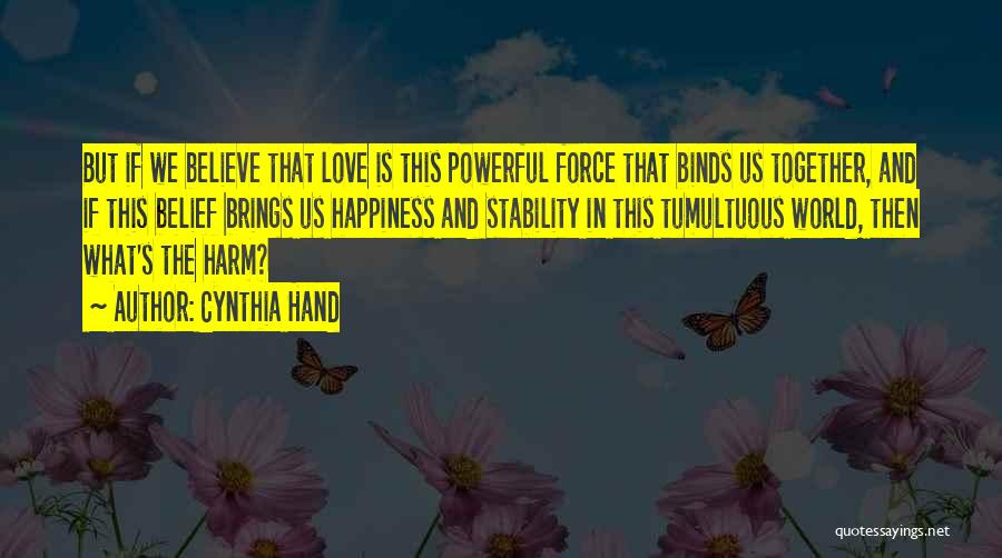 Cynthia Hand Quotes: But If We Believe That Love Is This Powerful Force That Binds Us Together, And If This Belief Brings Us