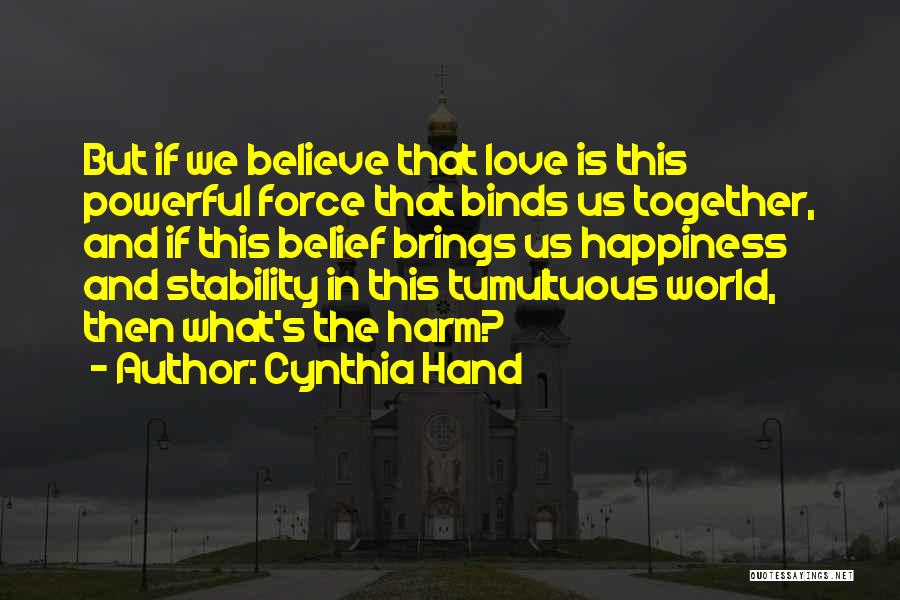 Cynthia Hand Quotes: But If We Believe That Love Is This Powerful Force That Binds Us Together, And If This Belief Brings Us