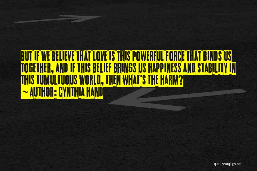 Cynthia Hand Quotes: But If We Believe That Love Is This Powerful Force That Binds Us Together, And If This Belief Brings Us