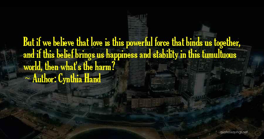 Cynthia Hand Quotes: But If We Believe That Love Is This Powerful Force That Binds Us Together, And If This Belief Brings Us