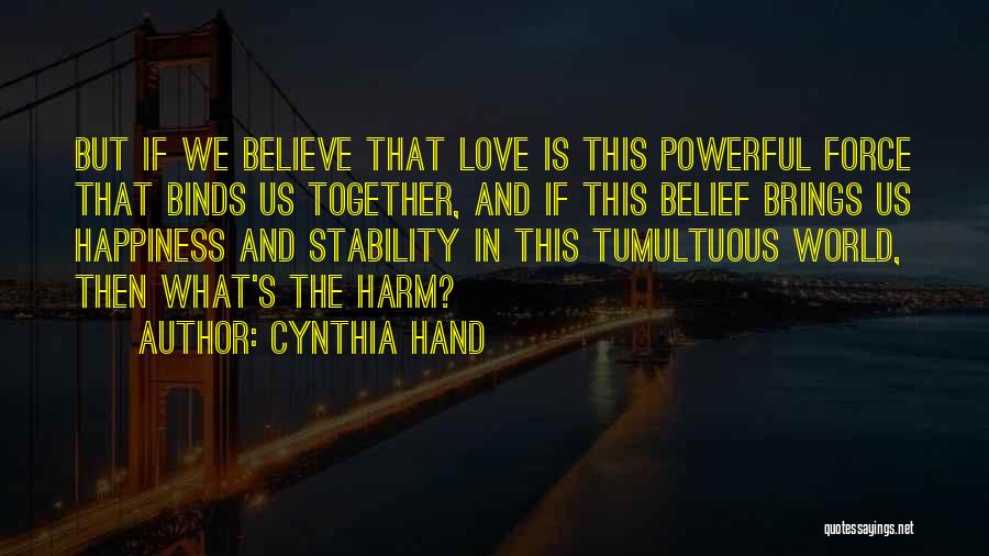 Cynthia Hand Quotes: But If We Believe That Love Is This Powerful Force That Binds Us Together, And If This Belief Brings Us