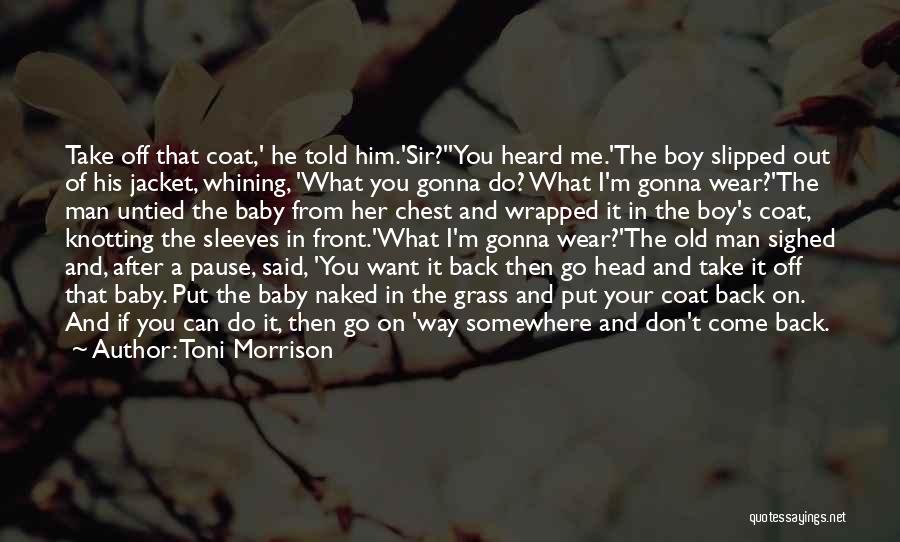 Toni Morrison Quotes: Take Off That Coat,' He Told Him.'sir?''you Heard Me.'the Boy Slipped Out Of His Jacket, Whining, 'what You Gonna Do?