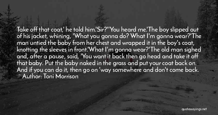 Toni Morrison Quotes: Take Off That Coat,' He Told Him.'sir?''you Heard Me.'the Boy Slipped Out Of His Jacket, Whining, 'what You Gonna Do?