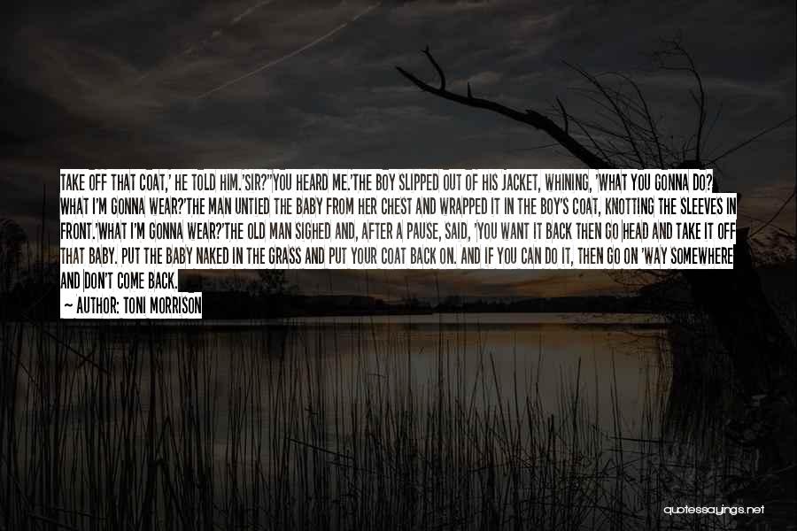 Toni Morrison Quotes: Take Off That Coat,' He Told Him.'sir?''you Heard Me.'the Boy Slipped Out Of His Jacket, Whining, 'what You Gonna Do?