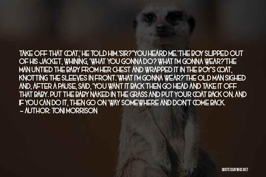 Toni Morrison Quotes: Take Off That Coat,' He Told Him.'sir?''you Heard Me.'the Boy Slipped Out Of His Jacket, Whining, 'what You Gonna Do?