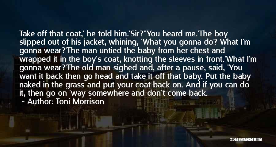 Toni Morrison Quotes: Take Off That Coat,' He Told Him.'sir?''you Heard Me.'the Boy Slipped Out Of His Jacket, Whining, 'what You Gonna Do?