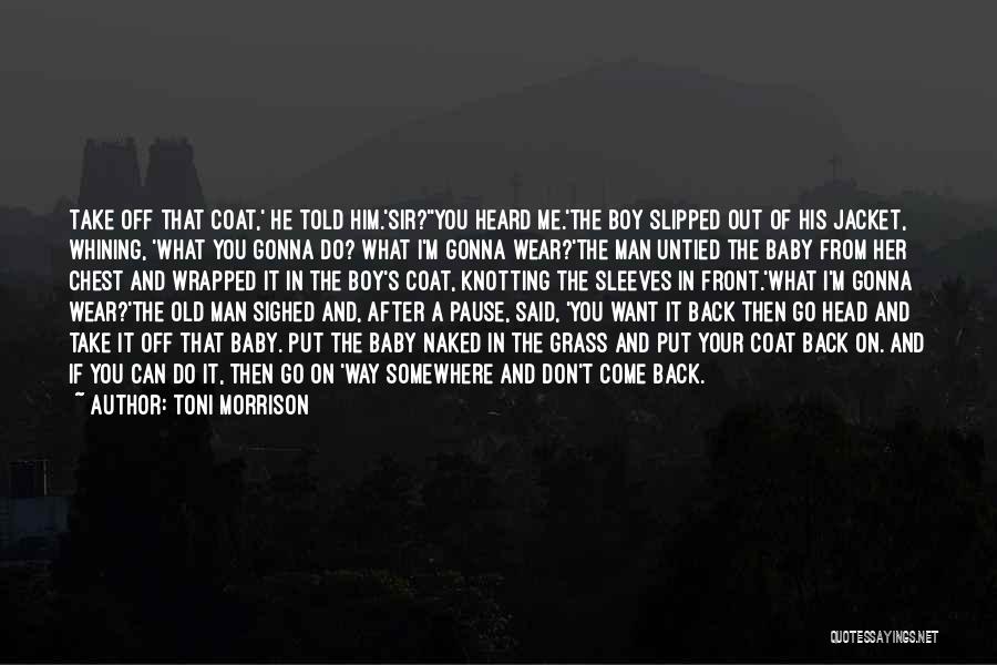 Toni Morrison Quotes: Take Off That Coat,' He Told Him.'sir?''you Heard Me.'the Boy Slipped Out Of His Jacket, Whining, 'what You Gonna Do?