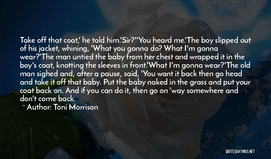 Toni Morrison Quotes: Take Off That Coat,' He Told Him.'sir?''you Heard Me.'the Boy Slipped Out Of His Jacket, Whining, 'what You Gonna Do?