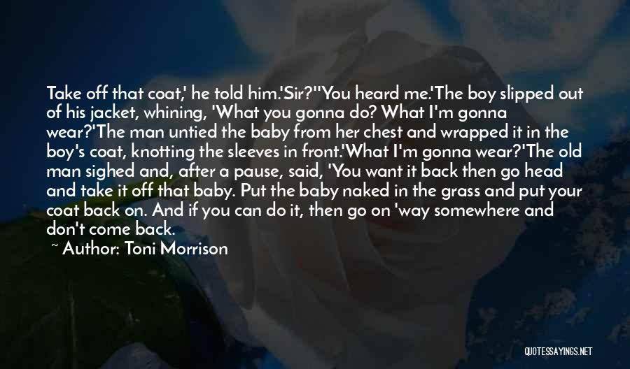 Toni Morrison Quotes: Take Off That Coat,' He Told Him.'sir?''you Heard Me.'the Boy Slipped Out Of His Jacket, Whining, 'what You Gonna Do?