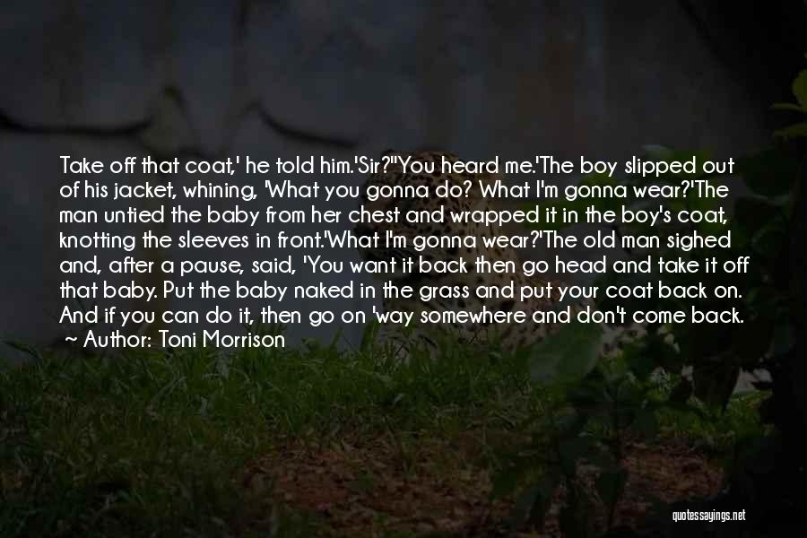 Toni Morrison Quotes: Take Off That Coat,' He Told Him.'sir?''you Heard Me.'the Boy Slipped Out Of His Jacket, Whining, 'what You Gonna Do?