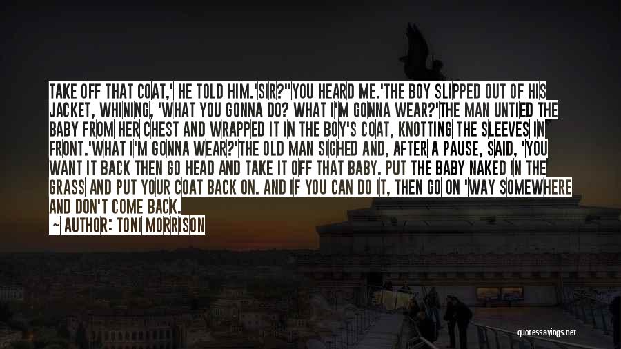 Toni Morrison Quotes: Take Off That Coat,' He Told Him.'sir?''you Heard Me.'the Boy Slipped Out Of His Jacket, Whining, 'what You Gonna Do?