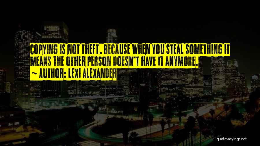 Lexi Alexander Quotes: Copying Is Not Theft. Because When You Steal Something It Means The Other Person Doesn't Have It Anymore.