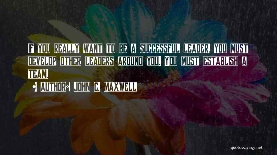 John C. Maxwell Quotes: If You Really Want To Be A Successful Leader, You Must Develop Other Leaders Around You. You Must Establish A