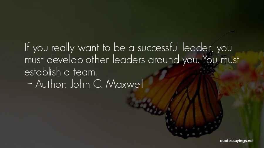 John C. Maxwell Quotes: If You Really Want To Be A Successful Leader, You Must Develop Other Leaders Around You. You Must Establish A