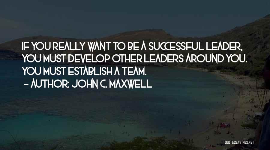 John C. Maxwell Quotes: If You Really Want To Be A Successful Leader, You Must Develop Other Leaders Around You. You Must Establish A