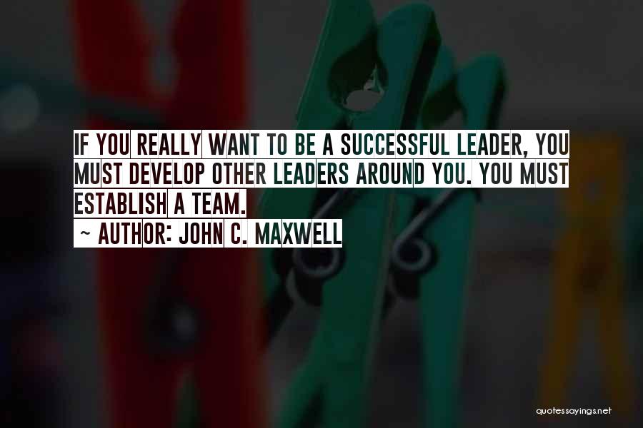 John C. Maxwell Quotes: If You Really Want To Be A Successful Leader, You Must Develop Other Leaders Around You. You Must Establish A