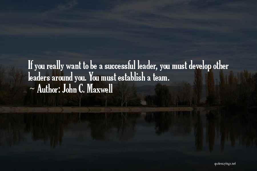 John C. Maxwell Quotes: If You Really Want To Be A Successful Leader, You Must Develop Other Leaders Around You. You Must Establish A