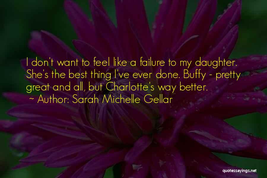 Sarah Michelle Gellar Quotes: I Don't Want To Feel Like A Failure To My Daughter. She's The Best Thing I've Ever Done. Buffy -