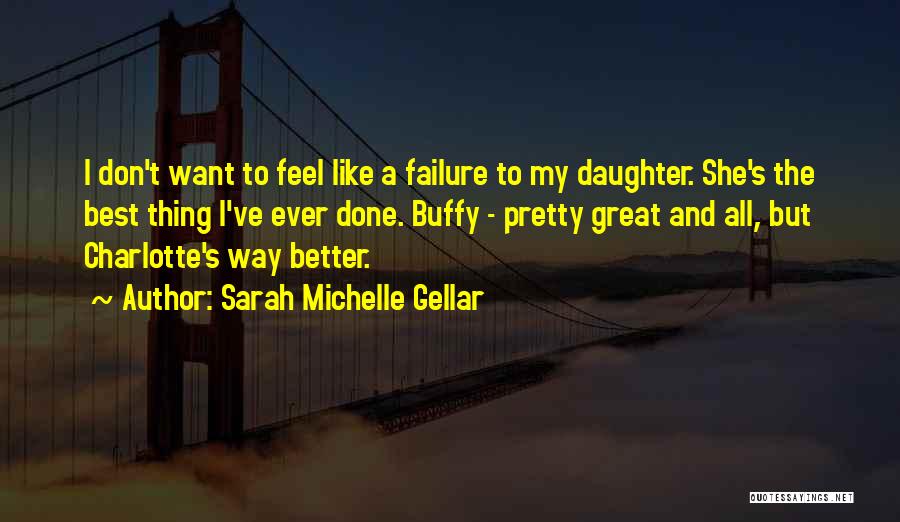 Sarah Michelle Gellar Quotes: I Don't Want To Feel Like A Failure To My Daughter. She's The Best Thing I've Ever Done. Buffy -
