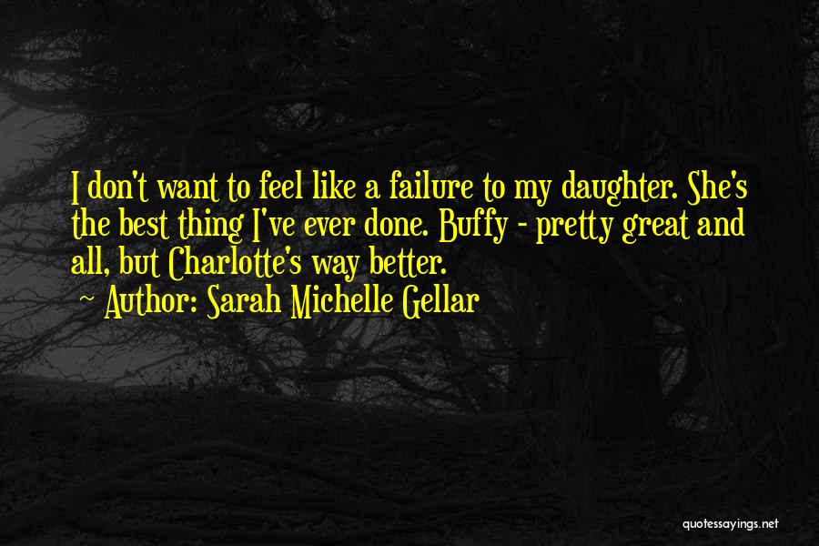 Sarah Michelle Gellar Quotes: I Don't Want To Feel Like A Failure To My Daughter. She's The Best Thing I've Ever Done. Buffy -