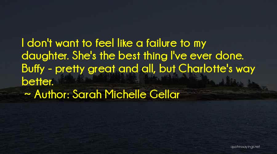 Sarah Michelle Gellar Quotes: I Don't Want To Feel Like A Failure To My Daughter. She's The Best Thing I've Ever Done. Buffy -