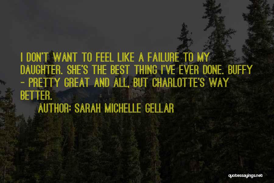 Sarah Michelle Gellar Quotes: I Don't Want To Feel Like A Failure To My Daughter. She's The Best Thing I've Ever Done. Buffy -