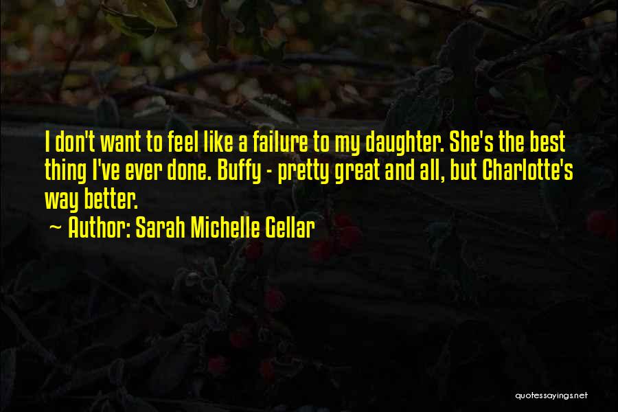 Sarah Michelle Gellar Quotes: I Don't Want To Feel Like A Failure To My Daughter. She's The Best Thing I've Ever Done. Buffy -