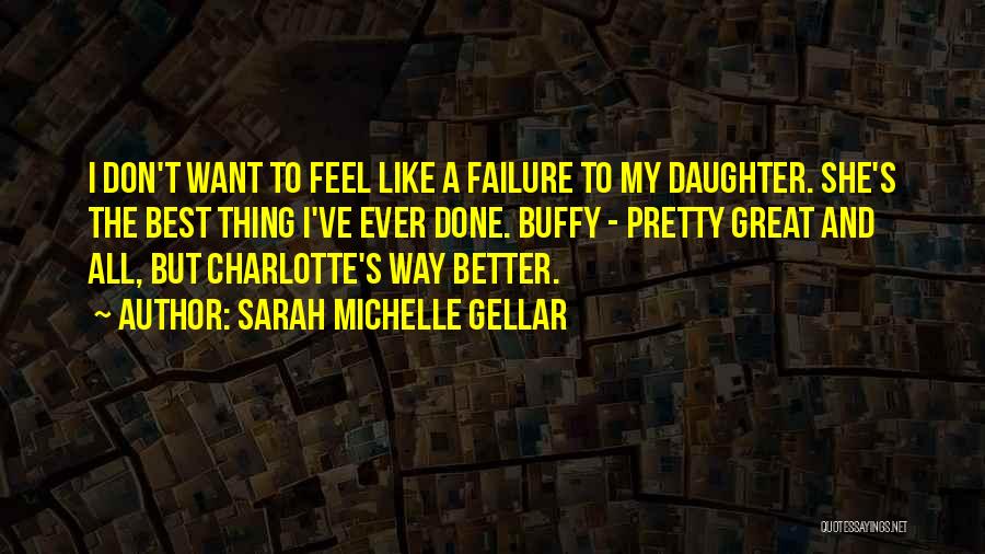 Sarah Michelle Gellar Quotes: I Don't Want To Feel Like A Failure To My Daughter. She's The Best Thing I've Ever Done. Buffy -