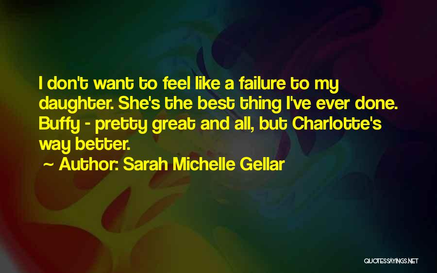 Sarah Michelle Gellar Quotes: I Don't Want To Feel Like A Failure To My Daughter. She's The Best Thing I've Ever Done. Buffy -