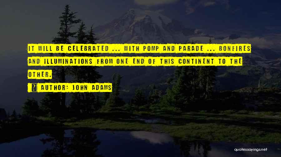 John Adams Quotes: It Will Be Celebrated ... With Pomp And Parade ... Bonfires And Illuminations From One End Of This Continent To
