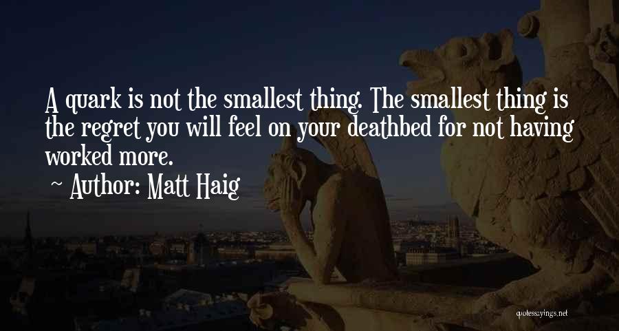 Matt Haig Quotes: A Quark Is Not The Smallest Thing. The Smallest Thing Is The Regret You Will Feel On Your Deathbed For