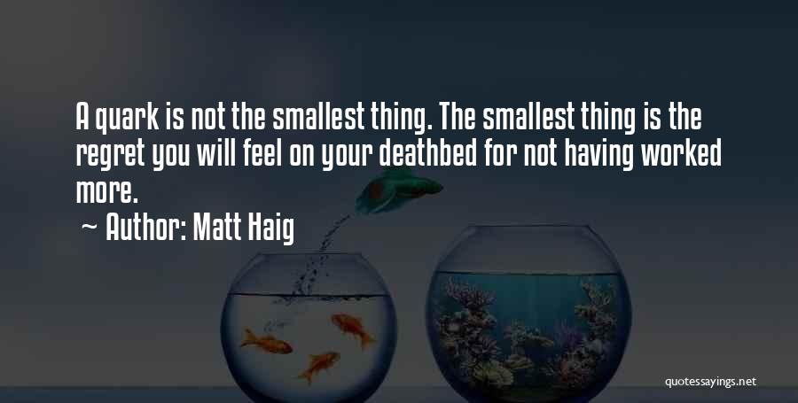 Matt Haig Quotes: A Quark Is Not The Smallest Thing. The Smallest Thing Is The Regret You Will Feel On Your Deathbed For