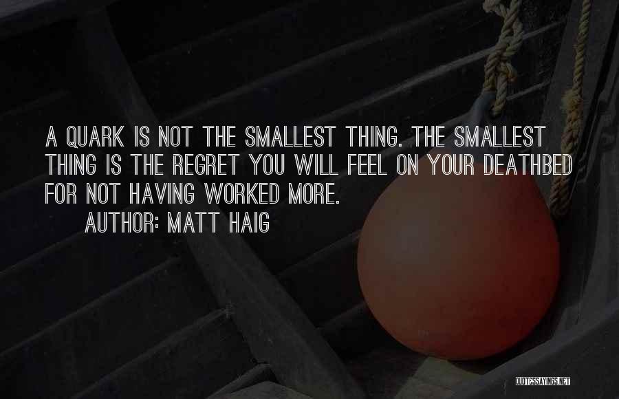 Matt Haig Quotes: A Quark Is Not The Smallest Thing. The Smallest Thing Is The Regret You Will Feel On Your Deathbed For