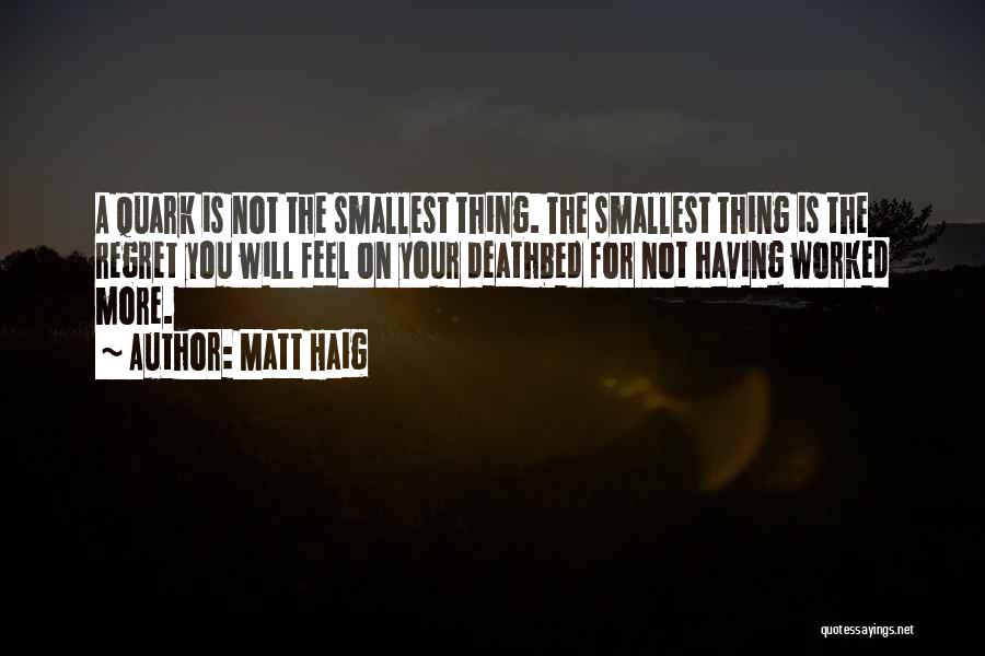 Matt Haig Quotes: A Quark Is Not The Smallest Thing. The Smallest Thing Is The Regret You Will Feel On Your Deathbed For