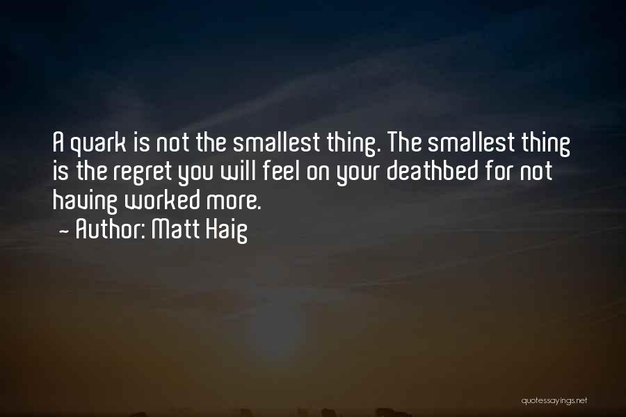 Matt Haig Quotes: A Quark Is Not The Smallest Thing. The Smallest Thing Is The Regret You Will Feel On Your Deathbed For