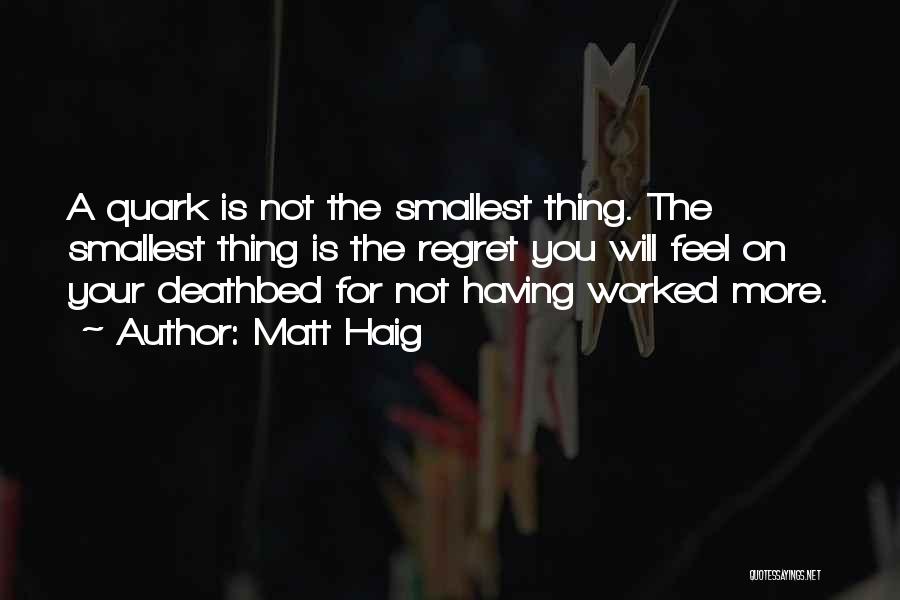 Matt Haig Quotes: A Quark Is Not The Smallest Thing. The Smallest Thing Is The Regret You Will Feel On Your Deathbed For