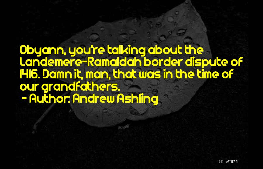 Andrew Ashling Quotes: Obyann, You're Talking About The Landemere-ramaldah Border Dispute Of 1416. Damn It, Man, That Was In The Time Of Our