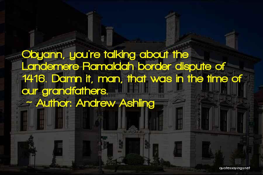 Andrew Ashling Quotes: Obyann, You're Talking About The Landemere-ramaldah Border Dispute Of 1416. Damn It, Man, That Was In The Time Of Our