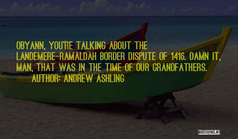 Andrew Ashling Quotes: Obyann, You're Talking About The Landemere-ramaldah Border Dispute Of 1416. Damn It, Man, That Was In The Time Of Our