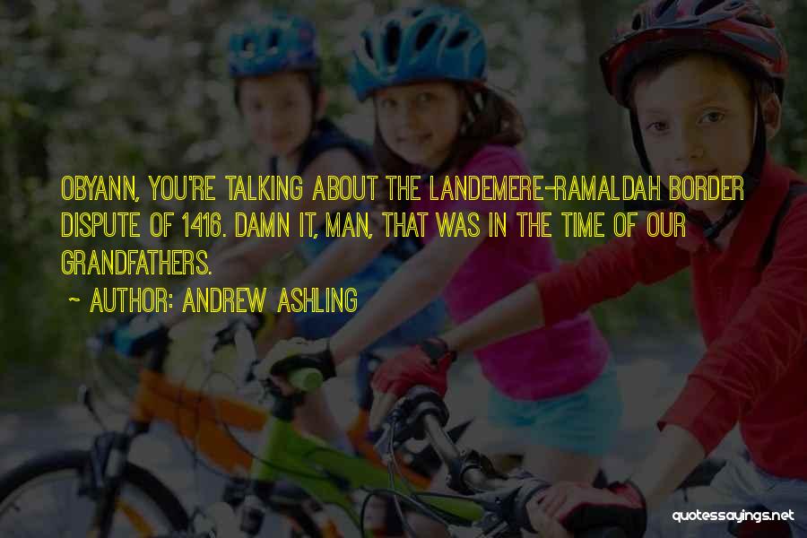 Andrew Ashling Quotes: Obyann, You're Talking About The Landemere-ramaldah Border Dispute Of 1416. Damn It, Man, That Was In The Time Of Our